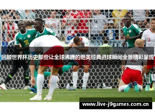 回顾世界杯历史那些让全球沸腾的绝美经典进球瞬间全景精彩呈现 回顾世界杯历史那些让全球沸腾的绝美经典进球瞬间全景精彩呈现