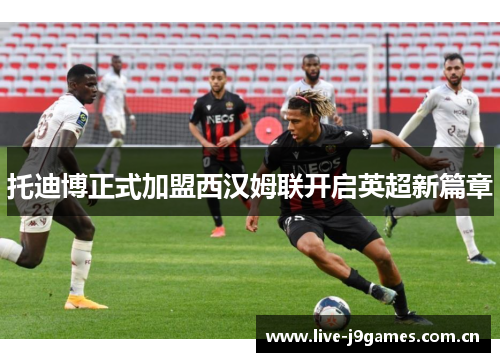 托迪博正式加盟西汉姆联开启英超新篇章 托迪博正式加盟西汉姆联开启英超新篇章