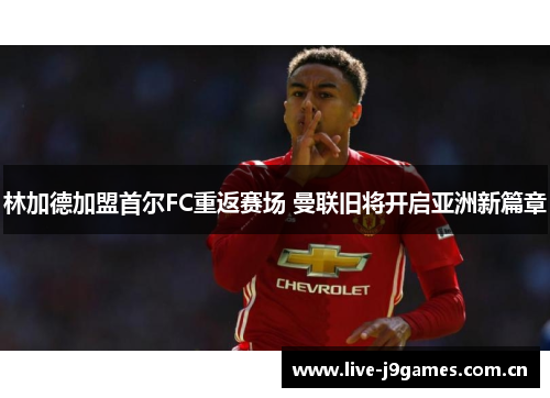 林加德加盟首尔FC重返赛场 曼联旧将开启亚洲新篇章 林加德加盟首尔FC重返赛场 曼联旧将开启亚洲新篇章