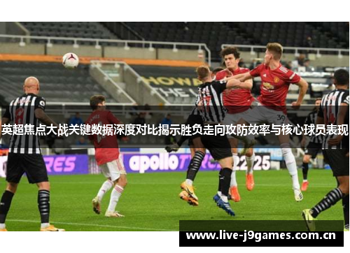 英超焦点大战关键数据深度对比揭示胜负走向攻防效率与核心球员表现 英超焦点大战关键数据深度对比揭示胜负走向攻防效率与核心球员表现